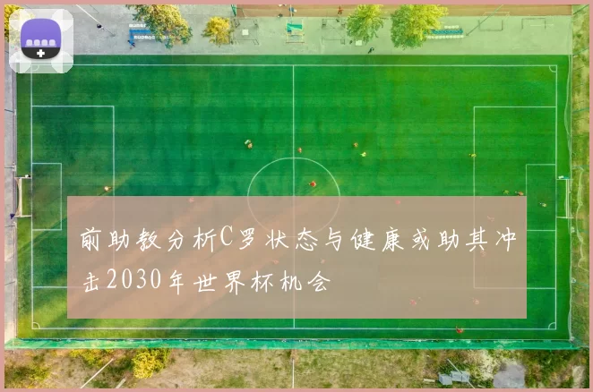前助教分析C罗状态与健康或助其冲击2030年世界杯机会