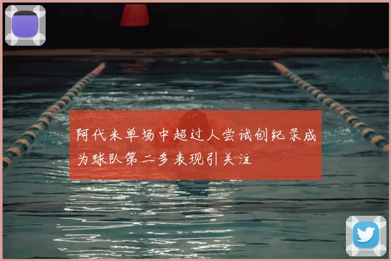 阿代米单场中超过人尝试创纪录成为球队第二多表现引关注