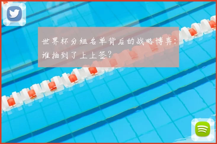 世界杯分组名单背后的战略博弈：谁抽到了上上签？