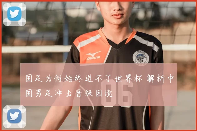 国足为何始终进不了世界杯 解析中国男足冲击晋级困境