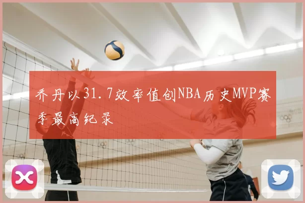 乔丹以31.7效率值创NBA历史MVP赛季最高纪录