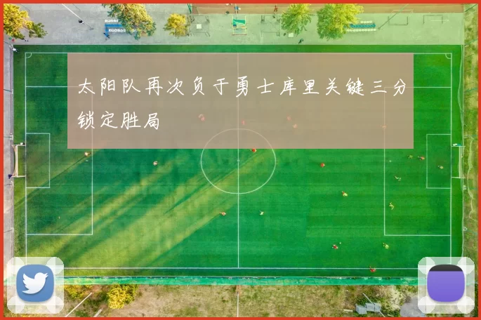 太阳队再次负于勇士库里关键三分锁定胜局