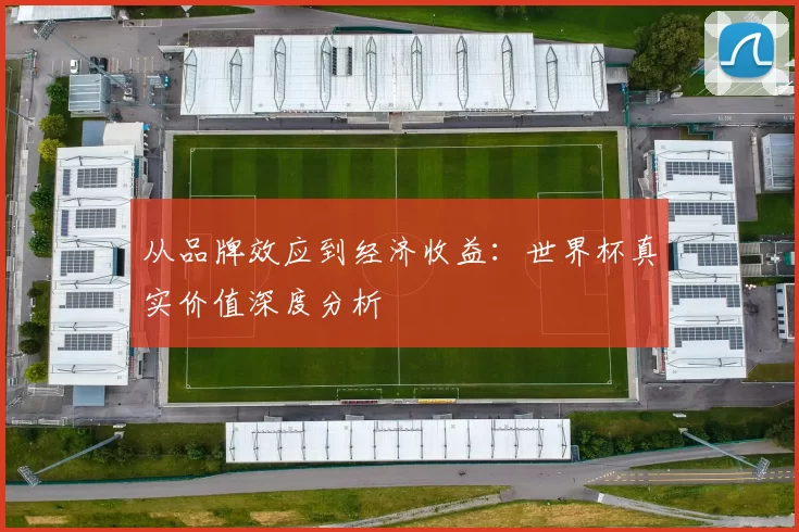从品牌效应到经济收益:世界杯真实价值深度分析