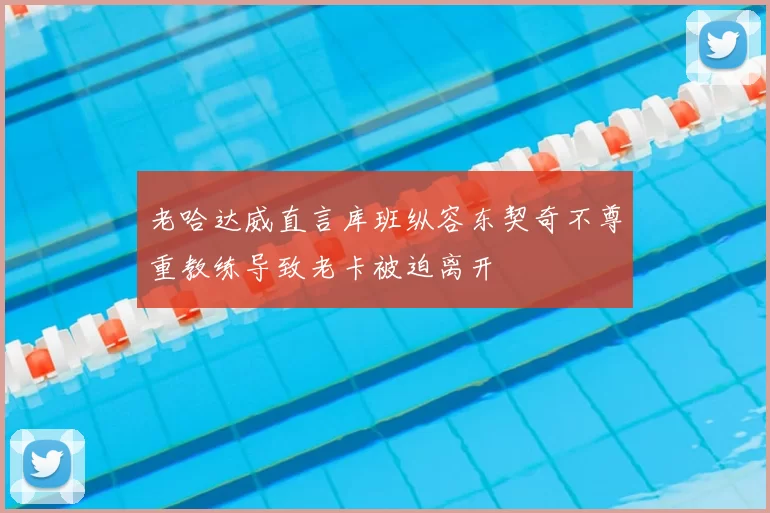 老哈达威直言库班纵容东契奇不尊重教练导致老卡被迫离开