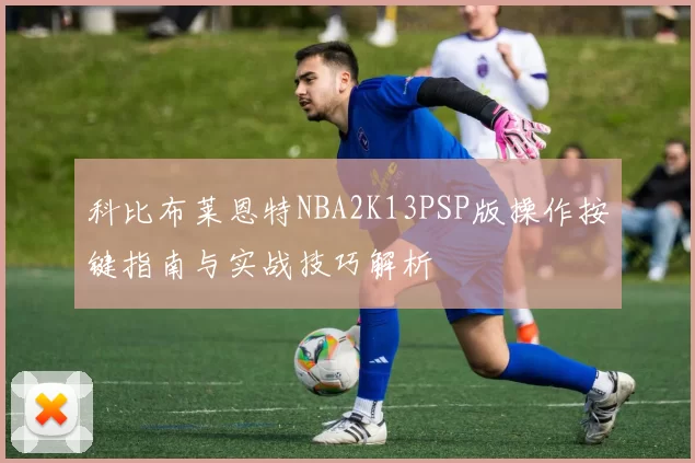 科比布莱恩特NBA2K13PSP版操作按键指南与实战技巧解析