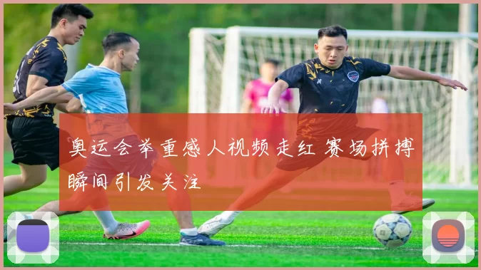 奥运会举重感人视频走红 赛场拼搏瞬间引发关注