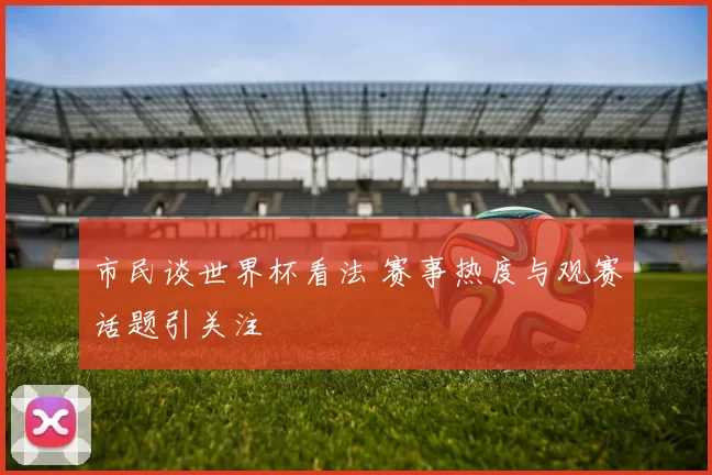 市民谈世界杯看法 赛事热度与观赛话题引关注
