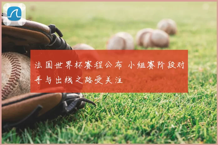 法国世界杯赛程公布 小组赛阶段对手与出线之路受关注