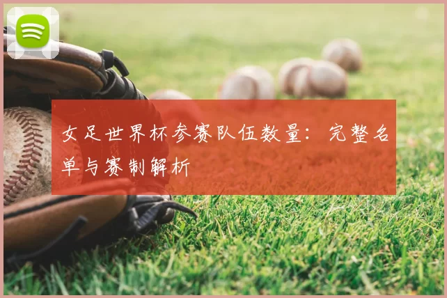 女足世界杯参赛队伍数量:完整名单与赛制解析