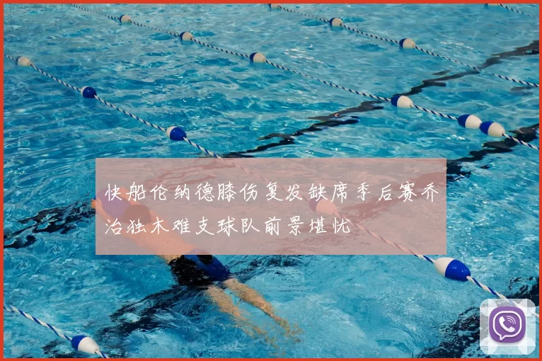 快船伦纳德膝伤复发缺席季后赛乔治独木难支球队前景堪忧