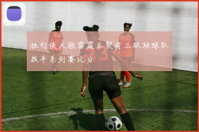 独行侠大胜雷霆东契奇三双助球队扳平系列赛比分