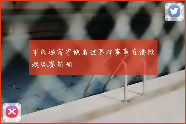 市民通宵守候看世界杯赛事直播掀起观赛热潮