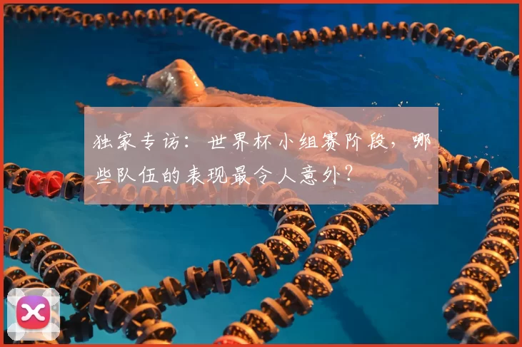 独家专访：世界杯小组赛阶段，哪些队伍的表现最令人意外？