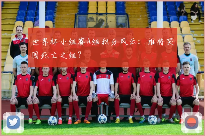 世界杯小组赛A组积分风云:谁将突围死亡之组?