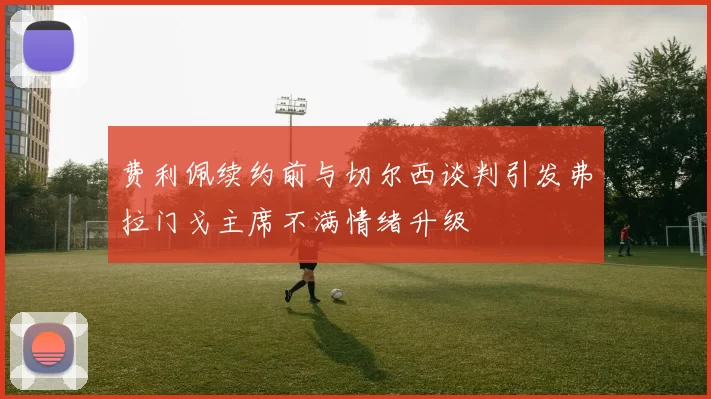 费利佩续约前与切尔西谈判引发弗拉门戈主席不满情绪升级