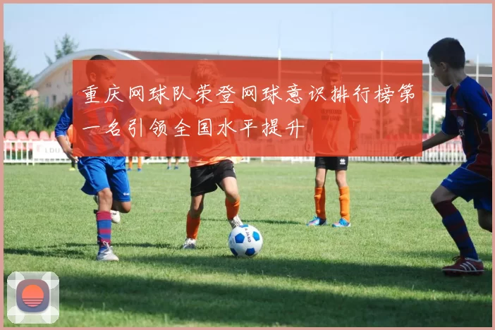 重庆网球队荣登网球意识排行榜第一名引领全国水平提升