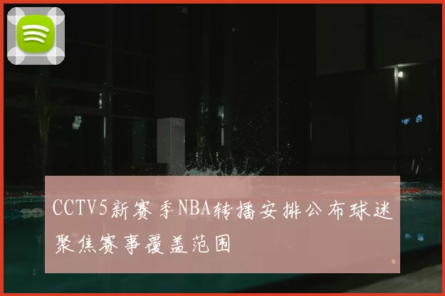 CCTV5新赛季NBA转播安排公布球迷聚焦赛事覆盖范围