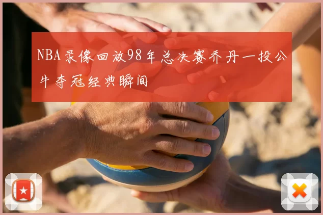 NBA录像回放98年总决赛乔丹一投公牛夺冠经典瞬间