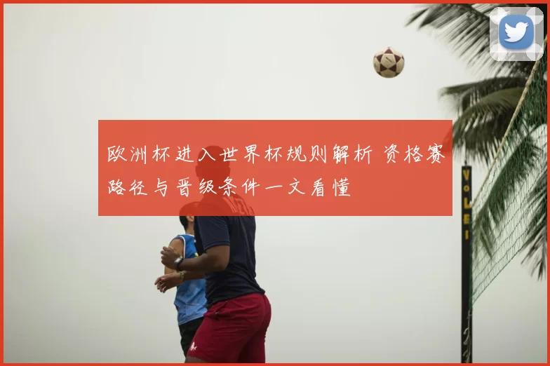 欧洲杯进入世界杯规则解析 资格赛路径与晋级条件一文看懂