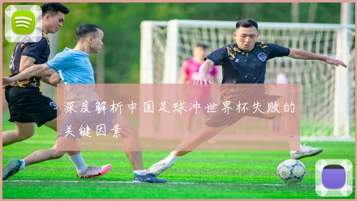 深度解析中国足球冲世界杯失败的关键因素