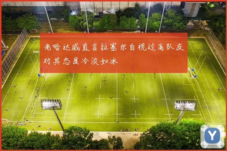 老哈达威直言拉塞尔自视过高队友对其态度冷淡如冰