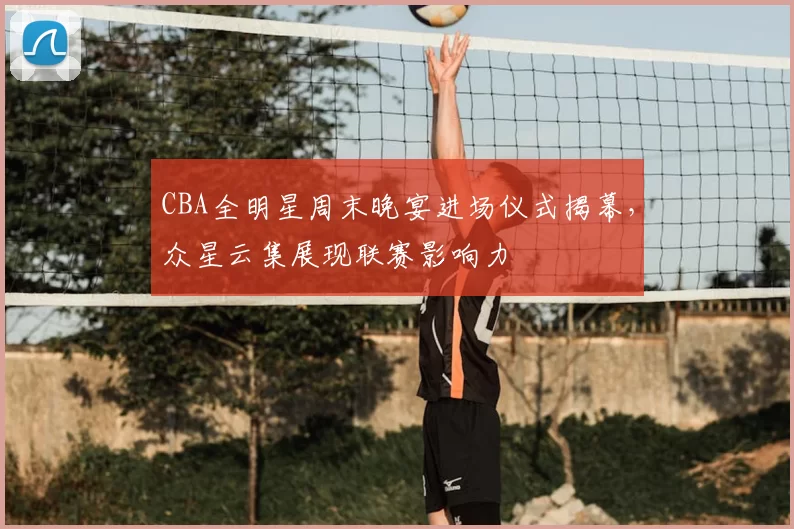 CBA全明星周末晚宴进场仪式揭幕，众星云集展现联赛影响力
