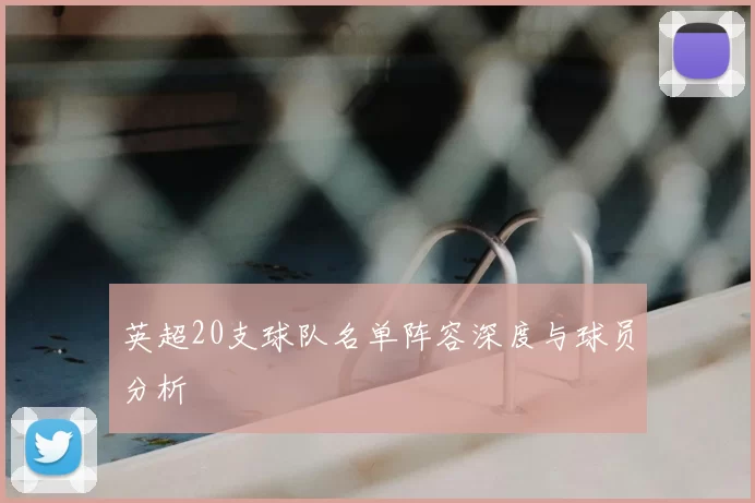 英超20支球队名单阵容深度与球员分析
