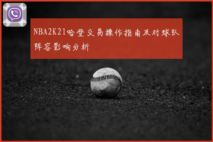 NBA2K21哈登交易操作指南及对球队阵容影响分析