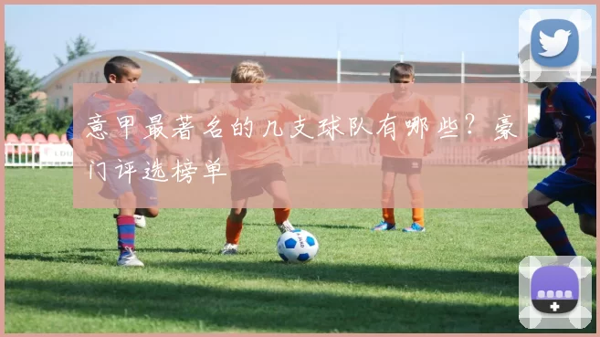 意甲最著名的几支球队有哪些？豪门评选榜单