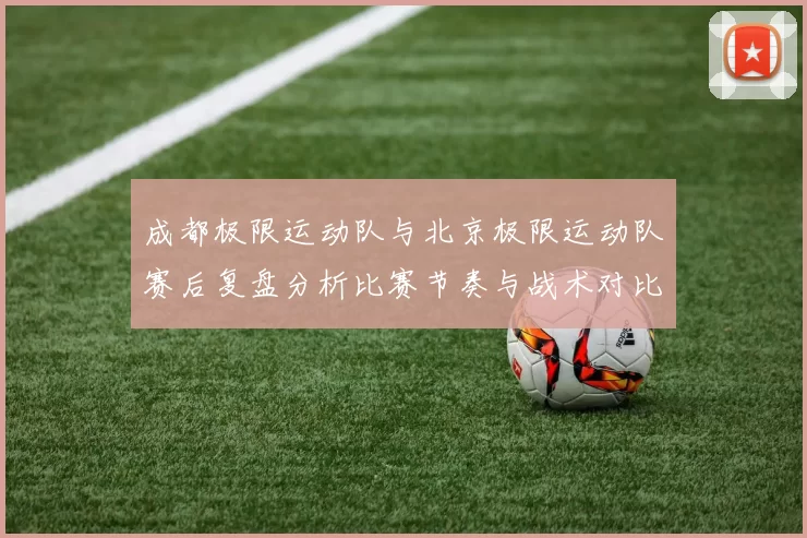 成都极限运动队与北京极限运动队赛后复盘分析比赛节奏与战术对比