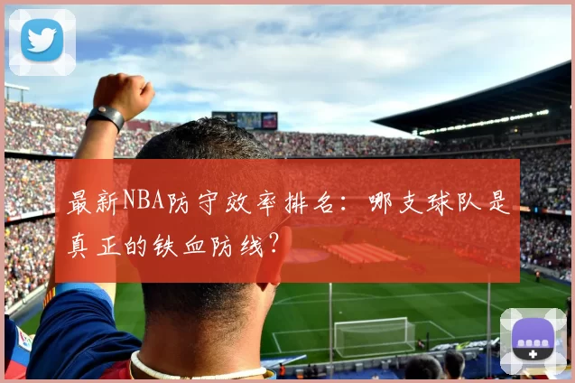 最新NBA防守效率排名：哪支球队是真正的铁血防线？