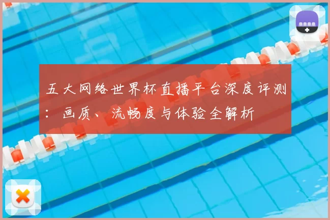 五大网络世界杯直播平台深度评测：画质、流畅度与体验全解析
