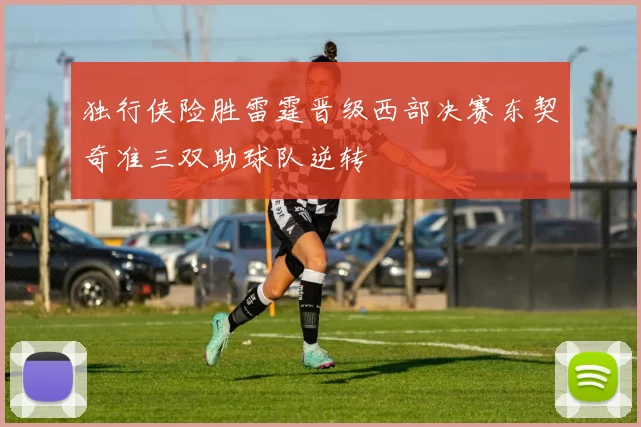 独行侠险胜雷霆晋级西部决赛东契奇准三双助球队逆转