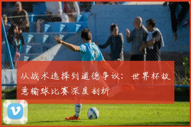 从战术选择到道德争议:世界杯故意输球比赛深度剖析