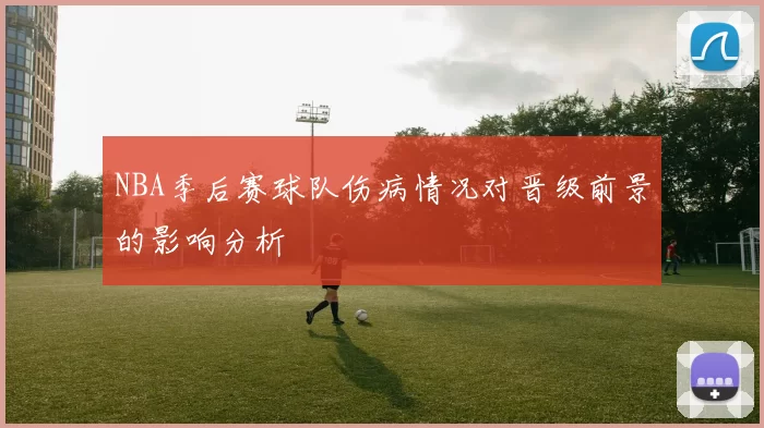 NBA季后赛球队伤病情况对晋级前景的影响分析