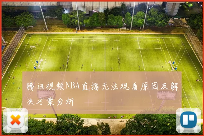 腾讯视频NBA直播无法观看原因及解决方案分析