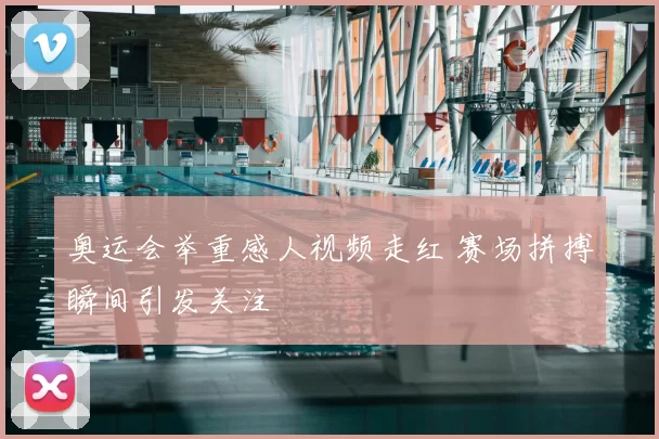 奥运会举重感人视频走红 赛场拼搏瞬间引发关注