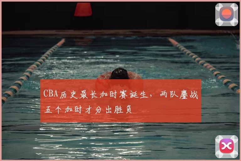 CBA历史最长加时赛诞生，两队鏖战五个加时才分出胜负