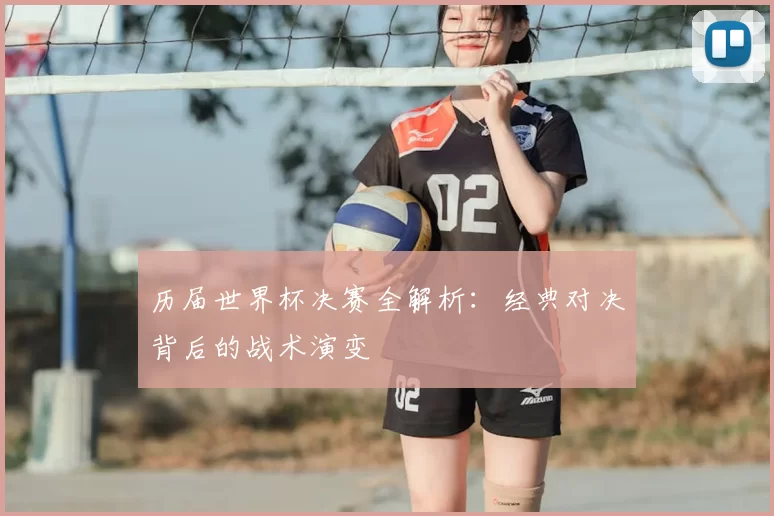历届世界杯决赛全解析：经典对决背后的战术演变