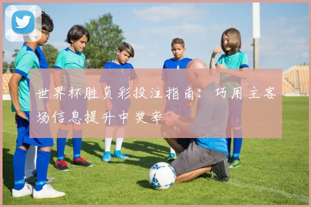 世界杯胜负彩投注指南:巧用主客场信息提升中奖率