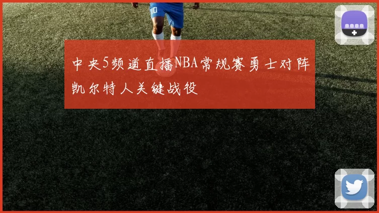 中央5频道直播NBA常规赛勇士对阵凯尔特人关键战役