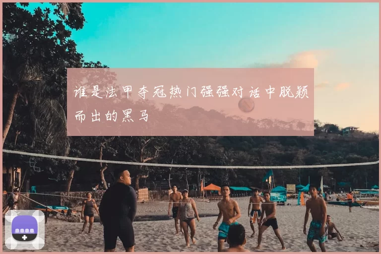 谁是法甲夺冠热门强强对话中脱颖而出的黑马