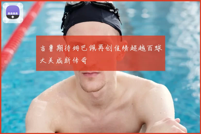 吉鲁期待姆巴佩再创佳绩超越百球大关成新传奇