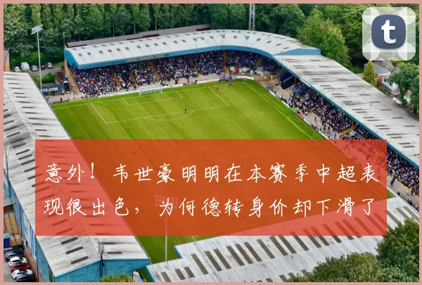 意外！韦世豪明明在本赛季中超表现很出色，为何德转身价却下滑了