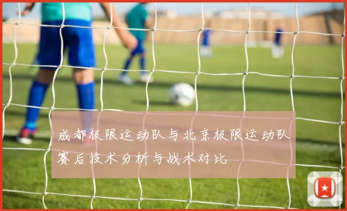 成都极限运动队与北京极限运动队赛后技术分析与战术对比
