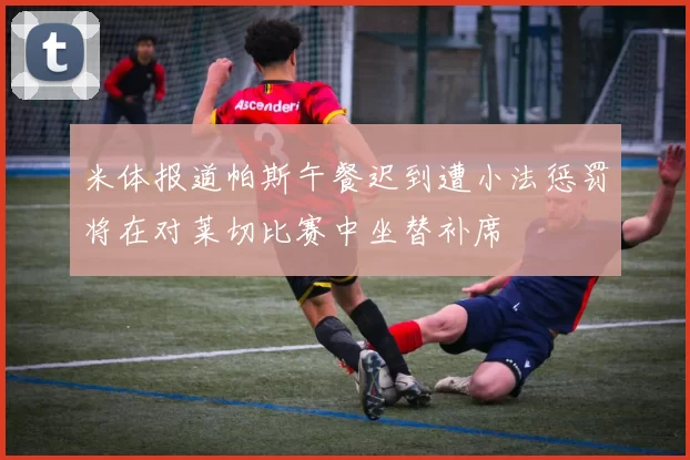 米体报道帕斯午餐迟到遭小法惩罚将在对莱切比赛中坐替补席