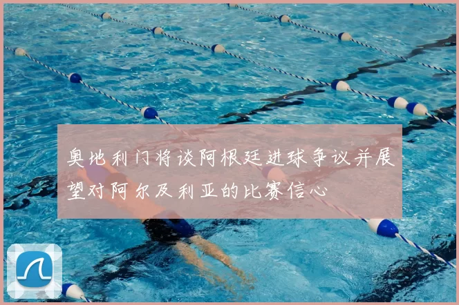 奥地利门将谈阿根廷进球争议并展望对阿尔及利亚的比赛信心