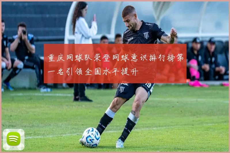 重庆网球队荣登网球意识排行榜第一名引领全国水平提升