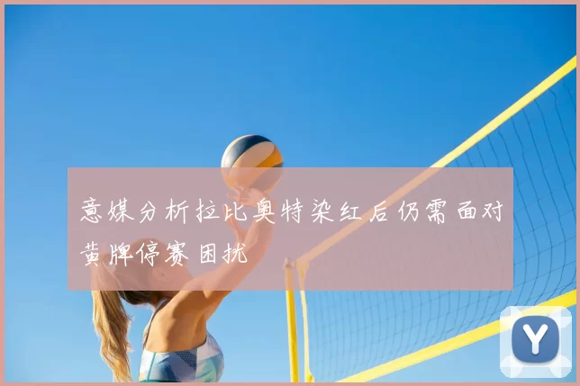 意媒分析拉比奥特染红后仍需面对黄牌停赛困扰