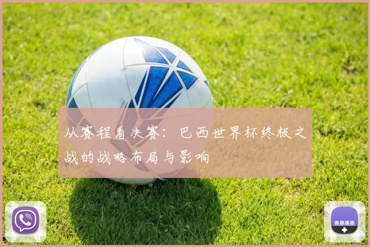从赛程看决赛：巴西世界杯终极之战的战略布局与影响